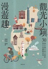 觀光小鎮漫遊趣：30個台灣幸福小鎮的創生與體驗旅遊