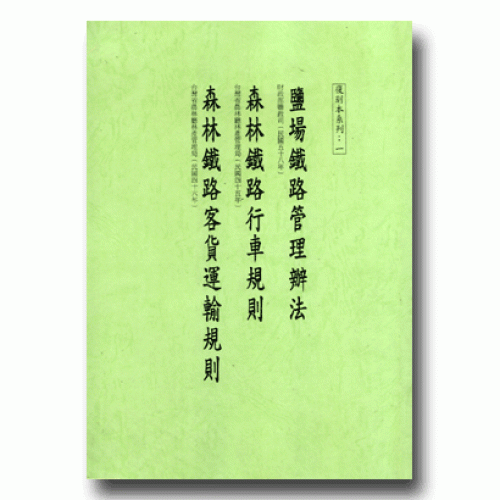 復刻本系列：一  鹽場鐵路管理辦法、森林鐵路行車規則、森林鐵路客貨運輸規則